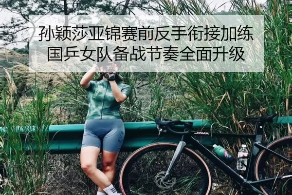 孙颖莎亚锦赛前反手衔接加练 国乒女队备战节奏全面升级